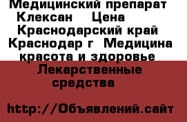 Медицинский препарат “Клексан“ › Цена ­ 800 - Краснодарский край, Краснодар г. Медицина, красота и здоровье » Лекарственные средства   